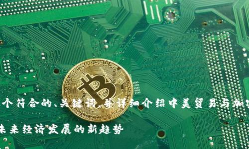 好的，我將根據(jù)您的要求生成一個符合的、關(guān)鍵詞，并詳細介紹中美貿(mào)易與加密貨幣之間的關(guān)系。以下是內(nèi)容：

 中美貿(mào)易與加密貨幣的互動：未來經(jīng)濟發(fā)展的新趨勢