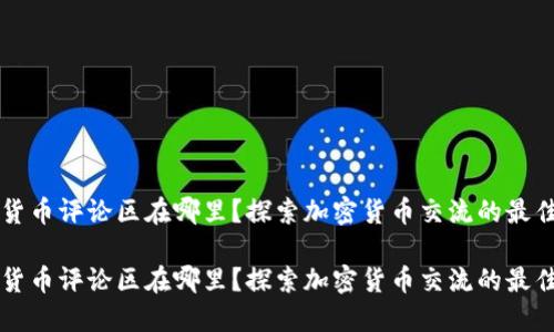 加密貨幣評論區(qū)在哪里？探索加密貨幣交流的最佳平臺

加密貨幣評論區(qū)在哪里？探索加密貨幣交流的最佳平臺