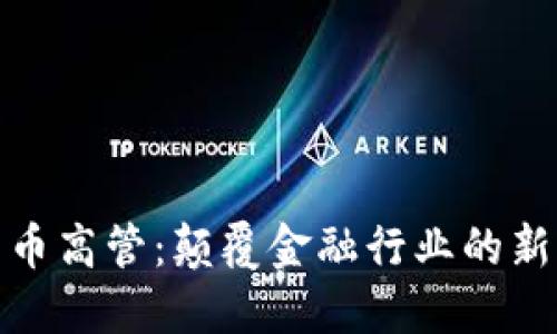 加密貨幣高管：顛覆金融行業(yè)的新興領(lǐng)袖