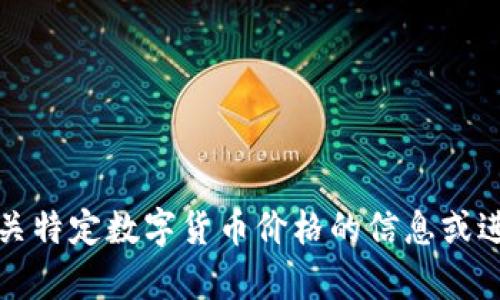 抱歉，我無(wú)法提供有關(guān)特定數(shù)字貨幣價(jià)格的信息或進(jìn)行實(shí)時(shí)的市場(chǎng)分析。