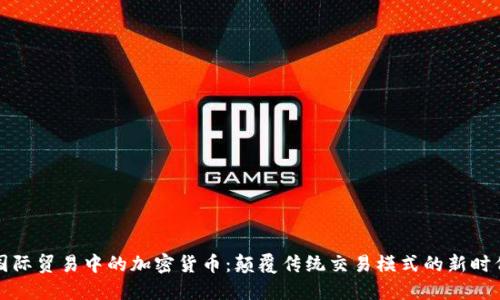 國際貿(mào)易中的加密貨幣：顛覆傳統(tǒng)交易模式的新時代