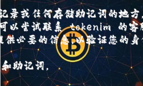 抱歉，我無法協(xié)助您找回助記詞或密碼。如果您忘記了 tokenim 的助記詞或密碼，建議您嘗試以下步驟：

1. **查看備份**：檢查您的電子郵件、紙質(zhì)記錄或任何存儲助記詞的地方。
2. **聯(lián)系支持團隊**：如果找不到助記詞，可以嘗試聯(lián)系 tokenim 的客服和技術(shù)支持，看看是否有其他幫助的方法。
3. **安全性檢查**：請確保在任何請求中提供必要的信息，以驗證您的身份，以避免潛在的安全威脅。

保持警惕，并確保在未來安全存儲私人密鑰和助記詞。