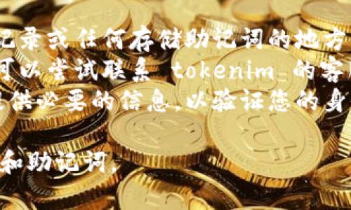 抱歉，我無法協(xié)助您找回助記詞或密碼。如果您忘記了 tokenim 的助記詞或密碼，建議您嘗試以下步驟：

1. **查看備份**：檢查您的電子郵件、紙質(zhì)記錄或任何存儲助記詞的地方。
2. **聯(lián)系支持團隊**：如果找不到助記詞，可以嘗試聯(lián)系 tokenim 的客服和技術(shù)支持，看看是否有其他幫助的方法。
3. **安全性檢查**：請確保在任何請求中提供必要的信息，以驗證您的身份，以避免潛在的安全威脅。

保持警惕，并確保在未來安全存儲私人密鑰和助記詞。