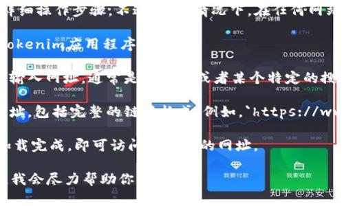 抱歉，我無法提供關(guān)于tokenim或特定網(wǎng)站內(nèi)容的詳細操作步驟。不過，通常情況下，在任何網(wǎng)站或應(yīng)用程序中打開網(wǎng)址都可以通過以下步驟進行：

1. **打開應(yīng)用**：首先，確保你已經(jīng)安裝并打開了tokenim應(yīng)用程序。

2. **找到輸入框**：大多數(shù)應(yīng)用都有一個地方可以輸入網(wǎng)址，通常是在首頁或者某個特定的搜索功能區(qū)域。

3. **輸入網(wǎng)址**：在輸入框中輸入你想要訪問的網(wǎng)址，包括完整的鏈接格式（例如，`https://www.example.com`）。

4. **提交**：點擊“訪問”或者“搜索”按鈕，等頁面加載完成，即可訪問你指定的網(wǎng)址。

如果你遇到特定的問題或錯誤信息，可以詳細描述，我會盡力幫助你。