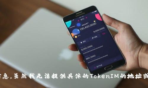 對(duì)于“tokenim地址”的問題，您可能在尋找有關(guān)TokenIM或者相關(guān)加密貨幣錢包的具體信息。雖然我無法提供具體的TokenIM的地址或鏈接，但我可以為您提供一些相關(guān)信息。如果您需要更詳細(xì)的信息或有其他問題，請(qǐng)指出！