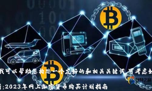 
在這里，我可以幫助您構(gòu)思一個友好的和相關(guān)關(guān)鍵詞?？煽紤]如下內(nèi)容：

全面解析：2023年網(wǎng)上加密貨幣購買計劃指南