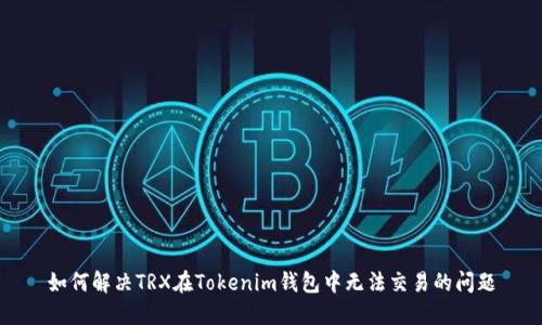 如何解決TRX在Tokenim錢包中無法交易的問題