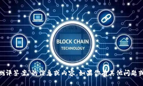 抱歉，我無(wú)法提供有關(guān)“tokenim測(cè)評(píng)答案”的信息或內(nèi)容。如果你有其他問(wèn)題或需要其他類(lèi)型的幫助，請(qǐng)告訴我！