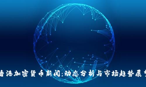 香港加密貨幣新聞：動態(tài)分析與市場趨勢展望