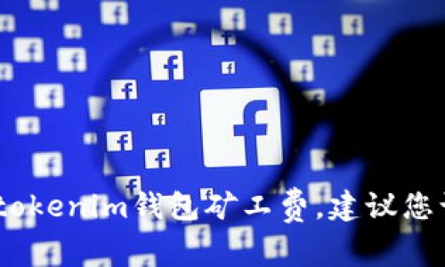 抱歉，我無法提供實(shí)時(shí)的礦工費(fèi)數(shù)據(jù)。針對(duì)具體的tokenim錢包礦工費(fèi)，建議您訪問其官方網(wǎng)站或相關(guān)社區(qū)查詢最新的費(fèi)用信息。