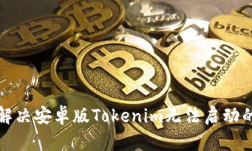 如何解決安卓版Tokenim無法啟動(dòng)的問題