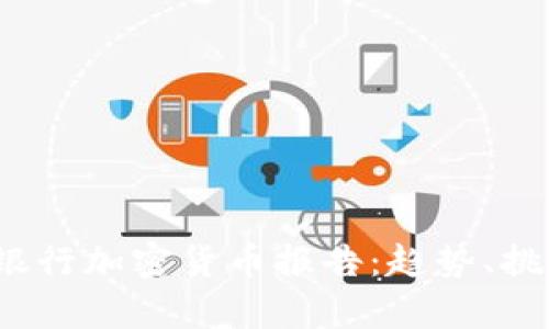 2023年全球銀行加密貨幣報(bào)告：趨勢、挑戰(zhàn)與機(jī)遇分析