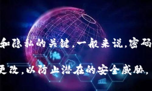 對于TokenIM或任何其他應(yīng)用程序或服務(wù)的具體密碼，通常不宜透露或公開分享。這是因為密碼的安全性是保護個人信息和隱私的關(guān)鍵。一般來說，密碼的長度和復(fù)雜性會因平臺而異，建議使用至少8-12位的密碼，并包含大寫字母、小寫字母、數(shù)字和特殊字符，以增強安全性。

如果您忘記了TokenIM的密碼，建議通過官方的密碼重置流程進行恢復(fù)，以確保您的賬戶安全。請務(wù)必使用強密碼，并定期更改，以防止?jié)撛诘陌踩{。