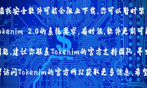 看起來你正在遇到有關(guān)Tokenim 2.0下載的問題。以下是一些你可以嘗試的解決方案：

1. **檢查網(wǎng)絡(luò)連接**：確保你的互聯(lián)網(wǎng)連接穩(wěn)定，可以嘗試重啟路由器或更換網(wǎng)絡(luò)。

2. **確認下載鏈接**：確保你使用的下載鏈接是正確的。有時候，官方網(wǎng)站或信任的社區(qū)論壇會提供最新的版本。

3. **瀏覽器嘗試**：如果一個瀏覽器無法下載，嘗試使用不同的瀏覽器，如Chrome、Firefox或Edge。

4. **關(guān)閉防火墻或安全軟件**：有時候，防火墻或安全軟件可能會阻止下載。你可以暫時禁用這些軟件，然后嘗試重新下載。

5. **檢查設(shè)備兼容性**：確保你的設(shè)備符合Tokenim 2.0的系統(tǒng)要求。有時候，軟件更新可能會要求新的系統(tǒng)版本。

6. **聯(lián)系支持**：如果以上方法都無法解決問題，建議你聯(lián)系Tokenim的官方支持團隊，尋求技術(shù)幫助。

如果需要更具體的指導(dǎo)，請?zhí)峁└嗉毠?jié)，或者訪問Tokenim的官方網(wǎng)站獲取更多信息。希望這些步驟能夠幫助你順利下載Tokenim 2.0！