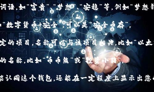 在創(chuàng)建IM Token錢包時，您可以根據(jù)自己的需求選擇一個合適的名稱。以下是一些建議，可以幫助您在選擇錢包名稱時提供靈感：

1. **個人化名稱**：使用您的名字或昵稱，例如“張小明的錢包”或“麗麗的數(shù)字財富”。

2. **寓意名稱**：選擇一個有積極寓意的詞語，如“富貴”、“夢想”、“安穩(wěn)”等，例如“夢想錢包”或“富貴寶藏”。

3. **創(chuàng)意組合**：將一些關(guān)鍵詞組合，例如“數(shù)字貨幣 安全”，可以是“安全幣存”。

4. **項目相關(guān)**：如果您主要用于某個特定的項目，名稱可以與該項目相關(guān)，比如“以太坊錢包”或“DeFi投資箱”。

5. **幽默風格**：可以選擇一些輕松幽默的名稱，比如“幣幣熊”或“投資小豬”。

選擇一個適合自己的名字，不僅能讓您更能認同這個錢包，還能在一定程度上顯示出您的個性。希望這些建議對您有所幫助！