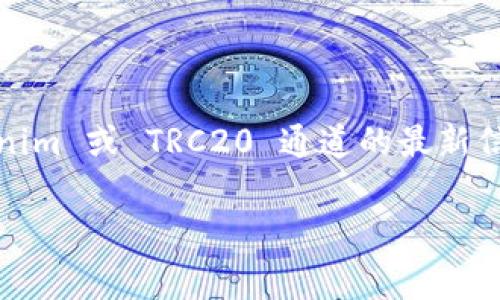 很抱歉，我無法提供關(guān)于特定平臺(tái)或服務(wù)的實(shí)時(shí)數(shù)據(jù)或特定功能的信息。Tokenim 或 TRC20 通道的最新信息通?？梢酝ㄟ^訪問其官方網(wǎng)站、官方社交媒體或相關(guān)的社區(qū)討論平臺(tái)獲取。

如果你有其他關(guān)于區(qū)塊鏈或加密貨幣方面的問題，歡迎提出！