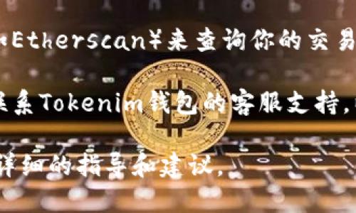 抱歉，你遇到了問題。請稍等，我將盡力提供一些相關信息和幫助。在此之前，你可以嘗試以下幾種解決方案：

1. **檢查網(wǎng)絡連接**：確保你的網(wǎng)絡連接正常，因為網(wǎng)絡問題可能導致交易無法打包。

2. **確認交易費用**：在某些情況下，如果所設定的交易費用過低，礦工可能不會優(yōu)先處理你的交易。你可以嘗試提高交易費用。

3. **等待**：有時網(wǎng)絡擁堵可能會導致交易處理時間延長。你可以在稍后檢查你的錢包狀態(tài)。

4. **查詢區(qū)塊鏈瀏覽器**：使用區(qū)塊鏈瀏覽器（如Etherscan）來查詢你的交易狀態(tài)，查看是否有任何異常。

5. **聯(lián)系客服支持**：如果問題仍然存在，建議聯(lián)系Tokenim錢包的客服支持，以獲得更專業(yè)的幫助。 

請告訴我更多關于你的具體情況，我可以提供更詳細的指導和建議。