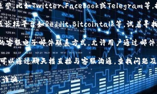 要找到Tokenim的客服，可以通過(guò)以下幾種方式：

1. **官方網(wǎng)站**：訪問(wèn)Tokenim的官方網(wǎng)站，通常在網(wǎng)頁(yè)底部會(huì)有客服聯(lián)系方式，或是提交工單的入口。

2. **社交媒體**：許多加密貨幣平臺(tái)會(huì)在社交媒體上運(yùn)營(yíng)，比如Twitter、Facebook或Telegram等。搜索Tokenim的官方賬戶，并通過(guò)私信或評(píng)論詢問(wèn)客服。

3. **社區(qū)論壇**：一些加密貨幣的用戶常常聚集在社區(qū)論壇平臺(tái)如Reddit、Bitcointalk等，試著尋找或詢問(wèn)Tokenim的官方客服聯(lián)系方式。

4. **電子郵件**：查看Tokenim的官網(wǎng)，通常會(huì)有公示的客服電子郵件聯(lián)系方式，允許用戶通過(guò)郵件發(fā)送問(wèn)題。

5. **客戶支持中心**：一些平臺(tái)設(shè)置了在線支持，用戶可以通過(guò)聊天框直接與客服溝通，查找問(wèn)題及解決方案。

確保通過(guò)官方渠道找到客服信息，以免遭遇釣魚網(wǎng)站或詐騙。