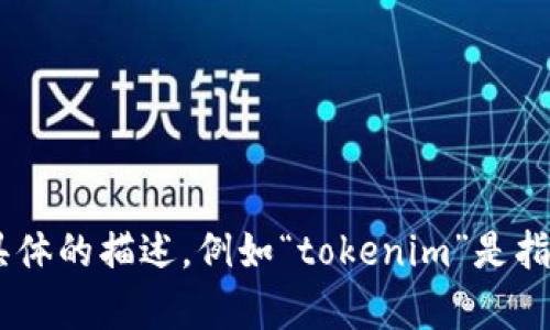 很抱歉，關于“tokenim”的問題，我沒有足夠的信息來幫助您。請您提供更多的背景信息或者具體的描述，例如“tokenim”是指什么，您使用的設備和操作系統(tǒng)，以及遇到的具體問題等。這樣我才能更好地協(xié)助您解決問題。