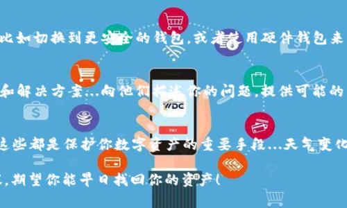 在使用Tokenim等加密貨幣錢包時，用戶可能會遇到找不到錢包的情況，這常常會讓人感到困惑和焦慮。以下是一些可能的原因和解決方案，幫助你找回遺失的錢包。

1. 錢包地址錯誤
首先，確保你輸入的錢包地址是正確的...這真的非常重要。很多時候，我們會因為一個小的拼寫錯誤而讓錢包無法識別。如果你手動輸入了地址，請仔細(xì)核對，有時候簡單的復(fù)制粘貼會更安全。如果是通過二維碼掃描，請檢查二維碼的清晰度，確保沒有遺漏任何信息。

2. 網(wǎng)絡(luò)連接問題
有時候，網(wǎng)絡(luò)連接不穩(wěn)定也可能導(dǎo)致錢包無法加載或顯示錯誤信息。確保你的設(shè)備連接到一個穩(wěn)定的網(wǎng)絡(luò)...嘗試切換到Wi-Fi或者重新啟動你的路由器，有時候這些簡單的步驟就能解決問題。

3. 錢包軟件未更新
像Tokenim這樣的加密錢包會定期發(fā)布更新，以確保安全性和功能正常。如果你的應(yīng)用沒有更新到最新版本，可能會導(dǎo)致一些功能無法使用。定期檢查你的應(yīng)用商店，確保你獲得了最新版本...這樣可以避免很多不必要的問題。

4. 賬戶丟失或信息忘記
如果你之前創(chuàng)建錢包時并沒有記錄恢復(fù)短語或私鑰，那么找回錢包就會變得困難。通常，錢包提供了一個恢復(fù)短語，用于在新設(shè)備上恢復(fù)賬戶。如果你忘記了這些信息，幾乎是不可能找回已經(jīng)丟失的數(shù)字資產(chǎn)...這也是為什么我們總是強(qiáng)調(diào)安全備份的重要性。

5. 錢包被盜或黑客攻擊
不幸的是，加密貨幣生態(tài)系統(tǒng)也不乏黑客攻擊的發(fā)生。如果你懷疑自己的錢包可能受到攻擊，盡快采取措施，比如切換到更安全的錢包，或者使用硬件錢包來增強(qiáng)安全性。記得觀察交易記錄，如果發(fā)現(xiàn)任何可疑活動，立即采取措施保護(hù)資產(chǎn)...安全永遠(yuǎn)是第一位的。

6. 聯(lián)系客服
如果經(jīng)過以上步驟仍然無法找到錢包，不妨嘗試聯(lián)系Tokenim的客服團(tuán)隊。他們通常會提供更加專業(yè)的支持和解決方案...向他們描述你的問題，提供可能的細(xì)節(jié)，有助于加快解決問題的速度。

7. 預(yù)防措施
最后，不妨考慮一些日常的預(yù)防措施，以確保錢包安全。定期備份恢復(fù)短語，使用復(fù)雜的密碼，啟用兩步驗證，這些都是保護(hù)你數(shù)字資產(chǎn)的重要手段...天氣變化無常，但你的資產(chǎn)安全不應(yīng)該受到影響。

總之，遇到找不到錢包的情況時，不必驚慌...仔細(xì)排查問題，通常都能找到解決方案。保持冷靜，遵循上述建議，期望你能早日找回你的資產(chǎn)！