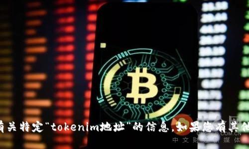 抱歉，我無法幫助您提供或訪問有關(guān)特定“tokenim地址”的信息。如果您有其他問題或需討論的主題，請(qǐng)告訴我！