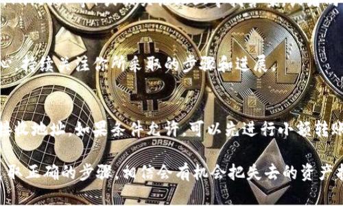 如果你的ETC（以太經(jīng)典）被轉(zhuǎn)到了一個錯誤的地址，比如說到了tokenim這樣的平臺，找回這個資金的過程可能需要一些時間和技巧。以下是一些步驟和建議，幫助你盡量追回丟失的資產(chǎn)。

1. 確認(rèn)交易記錄
首先，你需要確認(rèn)這筆交易是否真的發(fā)生了?？梢酝ㄟ^區(qū)塊鏈瀏覽器（如Etherscan或者Etcscan）來查找你的交易記錄。輸入你的錢包地址，檢查交易的狀態(tài)和細(xì)節(jié)。

2. 檢查目標(biāo)平臺
訪問tokenim平臺的官方網(wǎng)站，查看是否有支持或客戶服務(wù)的頁面。了解他們的政策，有些加密貨幣平臺可能會在特定情況下允許用戶找回轉(zhuǎn)錯的資產(chǎn)。

3. 聯(lián)系客戶支持
如果你確認(rèn)你的ETC確實被轉(zhuǎn)到了tokenim，下一步就是立即聯(lián)系平臺的客戶支持。提供你的交易ID、轉(zhuǎn)賬時間、金額以及相關(guān)的信息?？蛻糁С挚赡軙鶕?jù)這些信息幫助你找回資產(chǎn)。

4. 提供必要的證明
在與客戶支持溝通時，準(zhǔn)備好提供任何必要的證明材料。包括但不限于：
ul
    li交易的截圖/li
    li你的錢包地址/li
    li涉及的金額/li
/ul

5. 查看常見問題解答
很多平臺都有FAQ頁面，其中可能包含關(guān)于資金找回的具體指導(dǎo)。確認(rèn)自己是否符合條件，可能會獲得更快的解決方案。

6. 考慮社交媒體和論壇
有時候，其他用戶可能遇到過類似的問題。你可以在社交媒體（如Reddit、Twitter等）或相關(guān)論壇上尋找答案，或者向他們尋求建議。

7. 保持耐心
找回轉(zhuǎn)錯的資產(chǎn)可能并不是一件容易的事情，有時候需要時間，保持耐心，持續(xù)關(guān)注你所采取的步驟和進(jìn)展。

8. 預(yù)防措施
為了防止類似的事情再次發(fā)生，建議你在未來的轉(zhuǎn)賬中，務(wù)必再次確認(rèn)接收地址。如果條件允許，可以先進(jìn)行小額轉(zhuǎn)賬以確保一切正常后再進(jìn)行大額交易。

找回加密資產(chǎn)的過程可能涉及多方聯(lián)系與溝通，但只要你保持耐心并采取正確的步驟，相信會有機(jī)會把失去的資產(chǎn)找回。