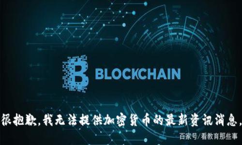 很抱歉，我無(wú)法提供加密貨幣的最新資訊消息。