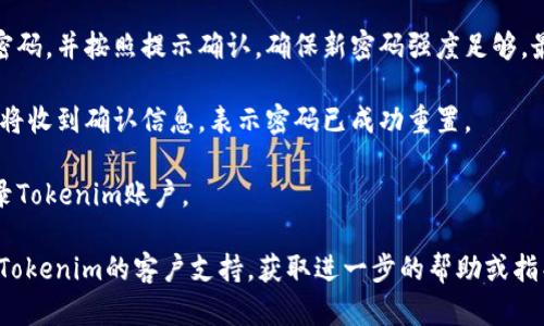 要重置Tokenim的密碼，您可以按照以下步驟進行操作：

1. **訪問Tokenim網(wǎng)站**：首先，打開瀏覽器并訪問Tokenim的官方網(wǎng)站。

2. **找到登錄頁面**：在主頁上，找到登錄按鈕，點擊進入登錄頁面。

3. **點擊“忘記密碼”**：在登錄界面上，您應(yīng)該會看到“忘記密碼？”或“重置密碼”的鏈接，點擊它。

4. **輸入注冊郵箱**：接下來，您會被要求輸入與您的Tokenim賬戶關(guān)聯(lián)的電子郵件地址。填寫完畢后，點擊提交。

5. **檢查郵箱**：請檢查您的電子郵件收件箱，包括垃圾郵件文件夾，您應(yīng)該會收到一封來自Tokenim的重置密碼郵件。

6. **點擊郵件中的鏈接**：打開郵件，點擊其中的重置密碼鏈接，您將被引導(dǎo)至重置密碼的頁面。

7. **設(shè)置新密碼**：在重置密碼頁面上，輸入您的新密碼，并按照提示確認(rèn)。確保新密碼強度足夠，最好包括大小寫字母、數(shù)字和特殊字符，以提高安全性。

8. **提交新密碼**：確認(rèn)無誤后，提交您的新密碼。您將收到確認(rèn)信息，表示密碼已成功重置。

9. **登錄賬戶**：返回登錄頁面，使用您新的密碼登錄Tokenim賬戶。

如果您在重置密碼的過程中遇到任何問題，可以聯(lián)系Tokenim的客戶支持，獲取進一步的幫助或指導(dǎo)。
