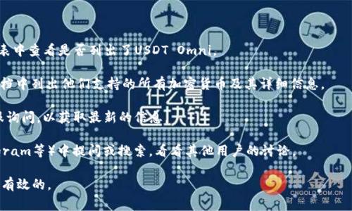 Tokenim是一個去中心化的交易平臺，通常會支持多種加密貨幣及其交易對。USDT（泰達幣）有幾個不同的發(fā)行版本，其中之一是基于Omni Layer協(xié)議的USDT（通常被稱為USDT Omni）。

要確認Tokenim是否支持USDT Omni，您可以采取以下幾步：

1. **訪問Tokenim官方網(wǎng)站**：在網(wǎng)站的交易對或支持的幣種列表中查看是否列出了USDT Omni。

2. **查看幫助文檔或常見問題部分**：很多交易所會在其幫助文檔中列出他們支持的所有加密貨幣及其詳細信息。

3. **聯(lián)系客戶支持**：如果網(wǎng)站上沒有明確的答案，可以通過客服詢問，以獲取最新的信息。

4. **社區(qū)和社交媒體**：在相關(guān)的加密貨幣社區(qū)（如Reddit、Telegram等）中提問或搜索，看看其他用戶的討論。

請注意，具體支持情況可能會隨時間更新，因此獲取實時信息是最有效的。