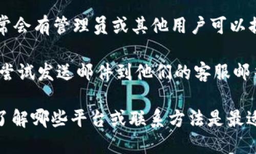要聯(lián)系Tokenim的客服，您可以通過以下幾種方式進(jìn)行：

1. **官方網(wǎng)站**：訪問Tokenim的官方網(wǎng)站，通常會(huì)在網(wǎng)站的底部或聯(lián)系頁面中找到客服聯(lián)系方式，如電子郵件或客服熱線。

2. **社交媒體**：許多企業(yè)會(huì)在社交媒體平臺(tái)上提供客服支持。您可以搜索Tokenim的官方賬號，查看是否可以通過私信或評論聯(lián)系到客服。

3. **在線聊天**：如果Tokenim的網(wǎng)站有提供在線聊天功能，您可以直接在網(wǎng)站上與客服代表進(jìn)行互動(dòng)。

4. **社區(qū)論壇**：加入Tokenim的用戶論壇或社區(qū)，通常會(huì)有管理員或其他用戶可以提供幫助的信息。

5. **郵件支持**：如果找不到直接的聯(lián)系方法，您可以嘗試發(fā)送郵件到他們的客服郵箱，說明您的問題或請求。

如果您在尋找具體的聯(lián)系方式，可以嘗試再具體一些，了解哪些平臺(tái)或聯(lián)系方法是最適合您的需求的。