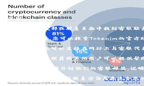 要聯(lián)系Tokenim的客服，您可以通過以下幾種方式進(jìn)行：

1. **官方網(wǎng)站**：訪問Tokenim的官方網(wǎng)站，通常會(huì)在網(wǎng)站的底部或聯(lián)系頁面中找到客服聯(lián)系方式，如電子郵件或客服熱線。

2. **社交媒體**：許多企業(yè)會(huì)在社交媒體平臺(tái)上提供客服支持。您可以搜索Tokenim的官方賬號，查看是否可以通過私信或評論聯(lián)系到客服。

3. **在線聊天**：如果Tokenim的網(wǎng)站有提供在線聊天功能，您可以直接在網(wǎng)站上與客服代表進(jìn)行互動(dòng)。

4. **社區(qū)論壇**：加入Tokenim的用戶論壇或社區(qū)，通常會(huì)有管理員或其他用戶可以提供幫助的信息。

5. **郵件支持**：如果找不到直接的聯(lián)系方法，您可以嘗試發(fā)送郵件到他們的客服郵箱，說明您的問題或請求。

如果您在尋找具體的聯(lián)系方式，可以嘗試再具體一些，了解哪些平臺(tái)或聯(lián)系方法是最適合您的需求的。