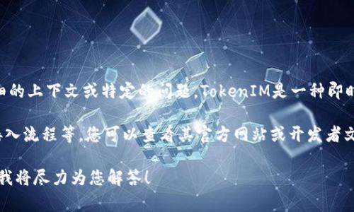 看起來您在詢問有關(guān)TokenIM API接口的內(nèi)容，但您沒有提供詳細(xì)的上下文或特定的問題。TokenIM是一種即時(shí)消息通信服務(wù)，通常用于開發(fā)聊天和消息傳遞功能的應(yīng)用程序。

如果您需要關(guān)于TokenIM API的具體信息，如其功能、使用方法、接入流程等，您可以查看其官方網(wǎng)站或開發(fā)者文檔，通常會(huì)提供詳細(xì)的API接口說明、示例代碼以及常見問題解答。

如果有特定問題或需要深入探討的內(nèi)容，請(qǐng)?zhí)峁└嗟谋尘靶畔?，我將盡力為您解答！