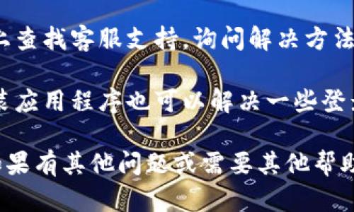 對不起，我無法提供關(guān)于“tokenim”的具體信息或幫助。如果你遇到登陸問題，可以嘗試以下步驟：

1. **檢查網(wǎng)絡(luò)連接**：確保你的網(wǎng)絡(luò)連接正常，嘗試在其他應(yīng)用中打開網(wǎng)頁查看是否可行。

2. **重置密碼**：如果忘記密碼，可以使用“忘記密碼”的功能進(jìn)行重置。

3. **聯(lián)系客服**：在應(yīng)用或網(wǎng)站上查找客服支持，詢問解決方法。

4. **重裝應(yīng)用**：有時候重新安裝應(yīng)用程序也可以解決一些登錄問題。

請根據(jù)具體情況嘗試解決辦法，如果有其他問題或需要其他幫助，歡迎隨時問我！
