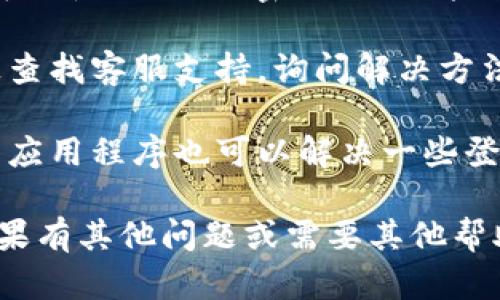 對不起，我無法提供關(guān)于“tokenim”的具體信息或幫助。如果你遇到登陸問題，可以嘗試以下步驟：

1. **檢查網(wǎng)絡(luò)連接**：確保你的網(wǎng)絡(luò)連接正常，嘗試在其他應(yīng)用中打開網(wǎng)頁查看是否可行。

2. **重置密碼**：如果忘記密碼，可以使用“忘記密碼”的功能進(jìn)行重置。

3. **聯(lián)系客服**：在應(yīng)用或網(wǎng)站上查找客服支持，詢問解決方法。

4. **重裝應(yīng)用**：有時候重新安裝應(yīng)用程序也可以解決一些登錄問題。

請根據(jù)具體情況嘗試解決辦法，如果有其他問題或需要其他幫助，歡迎隨時問我！