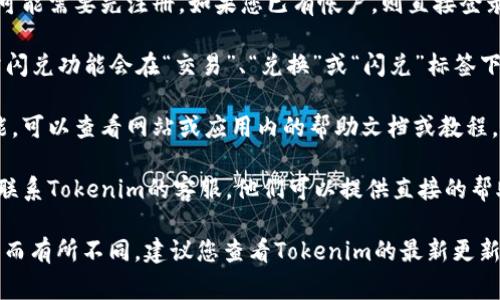 tokenim的閃兌功能通常在其官方網(wǎng)站或應(yīng)用程序中可以找到。為了找到閃兌功能，您可以按照以下步驟進(jìn)行操作：

1. **訪問官網(wǎng)或下載應(yīng)用**：首先，確保您已經(jīng)訪問了Tokenim的官方網(wǎng)站或下載了其手機(jī)應(yīng)用。

2. **注冊或登錄帳戶**：如果您還沒有帳戶，您可能需要先注冊。如果您已有帳戶，則直接登錄即可。

3. **瀏覽界面**：登錄后，您會看到主界面，通常閃兌功能會在“交易”、“兌換”或“閃兌”標(biāo)簽下找到。

4. **查看幫助或教程**：如果您找不到閃兌功能，可以查看網(wǎng)站或應(yīng)用內(nèi)的幫助文檔或教程，通常會提供關(guān)于如何使用閃兌功能的詳細(xì)說明。

5. **聯(lián)系客服**：如果仍然有疑問，您可以考慮聯(lián)系Tokenim的客服，他們可以提供直接的幫助和指導(dǎo)。

請注意，具體的步驟和功能名稱可能因版本更新而有所不同。建議您查看Tokenim的最新更新信息，以獲取準(zhǔn)確的指導(dǎo)。
