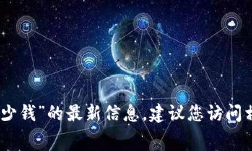 很抱歉，我無法提供有關(guān)“tokenim eos注冊多少錢”的最新信息。建議您訪問相關(guān)官方網(wǎng)站或社區(qū)獲取最新的注冊費(fèi)用信息。
