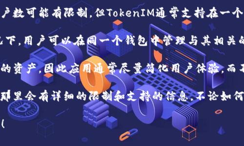 TokenIM是一個區(qū)塊鏈錢包應用，其主要特性之一是允許用戶管理多個數(shù)字資產(chǎn)。關于TokenIM最多可以支持多少個錢包，這通常取決于以下幾個方面：

1. **應用程序設計**：不同的錢包應用對用戶可以創(chuàng)建的賬戶數(shù)可能有限制，但TokenIM通常支持在一個賬戶下管理多個數(shù)字資產(chǎn)。

2. **智能合約支持**：一些數(shù)字資產(chǎn)基于智能合約，這種情況下，用戶可以在同一個錢包中管理與其相關的多個代幣。

3. **用戶需求**：許多用戶可能只需要一個錢包來管理他們的資產(chǎn)，因此應用通常盡量簡化用戶體驗，而不是提供過多的選項。

要了解具體信息，建議查看TokenIM的官方網(wǎng)站或用戶手冊，那里會有詳細的限制和支持的信息。不論如何，知道數(shù)字資產(chǎn)可以在一個錢包內(nèi)得到有效管理是很重要的。

如果您有更具體的問題，或者需要更多的背景信息，請告訴我！