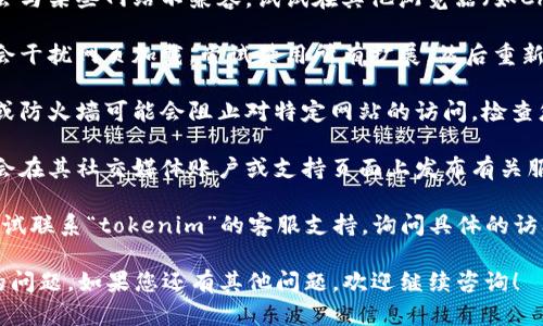 如果您無法打開“tokenim”，可能是由于網(wǎng)絡(luò)連接、網(wǎng)站服務(wù)器問題或者瀏覽器設(shè)置等原因引起的。以下是一些可能的解決方法：

1. **檢查網(wǎng)絡(luò)連接**：確保您的設(shè)備已連接到互聯(lián)網(wǎng)，并嘗試訪問其他網(wǎng)站，確認(rèn)網(wǎng)絡(luò)正常。

2. **清除瀏覽器緩存**：有時(shí)候，瀏覽器的緩存會(huì)導(dǎo)致頁面無法加載。您可以嘗試清除瀏覽器緩存，然后重新訪問該網(wǎng)站。

3. **更換瀏覽器或設(shè)備**：有時(shí)特定的瀏覽器可能會(huì)與某些網(wǎng)站不兼容。試試在其他瀏覽器（如Chrome、Firefox、Edge）或設(shè)備上打開。

4. **關(guān)閉瀏覽器擴(kuò)展程序**：某些瀏覽器擴(kuò)展可能會(huì)干擾網(wǎng)頁加載。嘗試禁用所有擴(kuò)展，然后重新訪問網(wǎng)站。

5. **檢查防火墻或安全軟件設(shè)置**：某些安全軟件或防火墻可能會(huì)阻止對(duì)特定網(wǎng)站的訪問。檢查您的安全設(shè)置，確保它們不會(huì)阻止您訪問該網(wǎng)站。

6. **訪問網(wǎng)站的社交媒體或支持頁面**：許多網(wǎng)站會(huì)在其社交媒體賬戶或支持頁面上發(fā)布有關(guān)服務(wù)中斷或維護(hù)的信息。您可以查看是否有相關(guān)公告。

7. **聯(lián)系支持**：如果以上方法都不可行，您可以嘗試聯(lián)系“tokenim”的客服支持，詢問具體的訪問問題。

嘗試這些方法，看看是否能夠解決您無法打開網(wǎng)站的問題。如果您還有其他問題，歡迎繼續(xù)咨詢！