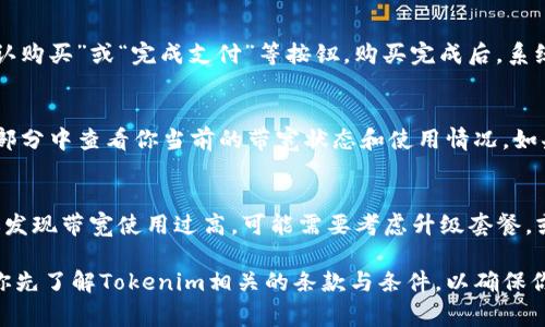 購(gòu)買(mǎi) Tokenim 帶寬的流程通常由以下幾個(gè)步驟組成，盡管具體的細(xì)節(jié)可能因平臺(tái)的更新或不同的用戶(hù)需求而有所變化。以下是一個(gè)一般性的指南，幫助你理解如何在 Tokenim 平臺(tái)上購(gòu)買(mǎi)帶寬。

1. 注冊(cè)并登錄 Tokenim 賬戶(hù)
首先，你需要注冊(cè)一個(gè) Tokenim 賬戶(hù)。這一步驟通常需要提供電子郵件地址、創(chuàng)建密碼，并確認(rèn)你的身份。確保使用一個(gè)有效的電子郵件地址，因?yàn)槟憧赡苄枰ㄟ^(guò)它來(lái)驗(yàn)證賬戶(hù)。完成注冊(cè)后，登錄到你的 Tokenim 賬戶(hù)。

2. 了解 Tokenim 的帶寬套餐
在平臺(tái)上，通常會(huì)有不同的帶寬套餐供用戶(hù)選擇。這些套餐可能包括不同的帶寬速度、流量限制和價(jià)格。在購(gòu)買(mǎi)之前，建議你先仔細(xì)閱讀每個(gè)套餐的詳細(xì)說(shuō)明。這將幫助你選擇最符合你需求的套餐。

3. 選擇適合的帶寬套餐
在了解不同套餐后，你可以選擇一個(gè)符合自己需求的帶寬套餐。點(diǎn)擊所選套餐的“購(gòu)買(mǎi)”按鈕，系統(tǒng)可能會(huì)轉(zhuǎn)到支付頁(yè)面。在此頁(yè)面上，確認(rèn)你的選擇并進(jìn)行任何必要的修改，例如數(shù)量或升級(jí)選項(xiàng)。

4. 添加支付信息
在購(gòu)買(mǎi)過(guò)程中，你需要提供支付信息。這可能包括信用卡信息、PayPal賬戶(hù)或其他支付方式。確保你的支付方式是有效的，并且足夠支付所需的金額。Tokenim 通常會(huì)提供安全的支付選項(xiàng)，確保你的支付信息得到保護(hù)。

5. 確認(rèn)并完成購(gòu)買(mǎi)
在輸入支付信息后，系統(tǒng)通常會(huì)要求確認(rèn)所有購(gòu)買(mǎi)信息。在確認(rèn)無(wú)誤后，你可以點(diǎn)擊“確認(rèn)購(gòu)買(mǎi)”或“完成支付”等按鈕。購(gòu)買(mǎi)完成后，系統(tǒng)應(yīng)會(huì)給你發(fā)送一個(gè)確認(rèn)郵件，包含你的購(gòu)買(mǎi)詳情和帶寬的激活信息。

6. 激活和使用帶寬
一旦購(gòu)買(mǎi)完成，你的帶寬通常會(huì)在短時(shí)間內(nèi)激活。你可以在賬戶(hù)的“服務(wù)”或“帶寬管理”部分中查看你當(dāng)前的帶寬狀態(tài)和使用情況。如果你在激活過(guò)程中遇到任何問(wèn)題，可以聯(lián)系 Tokenim 的客戶(hù)支持，尋求幫助。

7. 監(jiān)控帶寬使用情況
使用 Tokenim 的帶寬后，建議定期查看你的帶寬使用情況，確保其與預(yù)期相符。如果你發(fā)現(xiàn)帶寬使用過(guò)高，可能需要考慮升級(jí)套餐，或者你的使用方式，以避免額外的費(fèi)用。

通過(guò)以上步驟，你就可以順利在 Tokenim 平臺(tái)上購(gòu)買(mǎi)帶寬了。不過(guò)，購(gòu)買(mǎi)帶寬前，建議你先了解Tokenim相關(guān)的條款與條件，以確保你做出明智的決策。希望這些信息對(duì)你有所幫助！