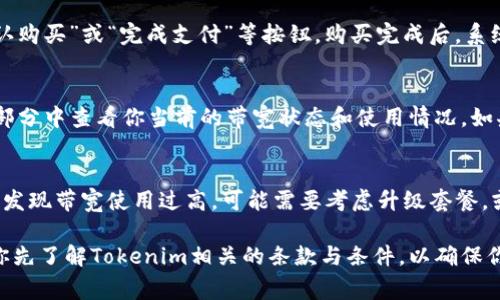 購(gòu)買(mǎi) Tokenim 帶寬的流程通常由以下幾個(gè)步驟組成，盡管具體的細(xì)節(jié)可能因平臺(tái)的更新或不同的用戶(hù)需求而有所變化。以下是一個(gè)一般性的指南，幫助你理解如何在 Tokenim 平臺(tái)上購(gòu)買(mǎi)帶寬。

1. 注冊(cè)并登錄 Tokenim 賬戶(hù)
首先，你需要注冊(cè)一個(gè) Tokenim 賬戶(hù)。這一步驟通常需要提供電子郵件地址、創(chuàng)建密碼，并確認(rèn)你的身份。確保使用一個(gè)有效的電子郵件地址，因?yàn)槟憧赡苄枰ㄟ^(guò)它來(lái)驗(yàn)證賬戶(hù)。完成注冊(cè)后，登錄到你的 Tokenim 賬戶(hù)。

2. 了解 Tokenim 的帶寬套餐
在平臺(tái)上，通常會(huì)有不同的帶寬套餐供用戶(hù)選擇。這些套餐可能包括不同的帶寬速度、流量限制和價(jià)格。在購(gòu)買(mǎi)之前，建議你先仔細(xì)閱讀每個(gè)套餐的詳細(xì)說(shuō)明。這將幫助你選擇最符合你需求的套餐。

3. 選擇適合的帶寬套餐
在了解不同套餐后，你可以選擇一個(gè)符合自己需求的帶寬套餐。點(diǎn)擊所選套餐的“購(gòu)買(mǎi)”按鈕，系統(tǒng)可能會(huì)轉(zhuǎn)到支付頁(yè)面。在此頁(yè)面上，確認(rèn)你的選擇并進(jìn)行任何必要的修改，例如數(shù)量或升級(jí)選項(xiàng)。

4. 添加支付信息
在購(gòu)買(mǎi)過(guò)程中，你需要提供支付信息。這可能包括信用卡信息、PayPal賬戶(hù)或其他支付方式。確保你的支付方式是有效的，并且足夠支付所需的金額。Tokenim 通常會(huì)提供安全的支付選項(xiàng)，確保你的支付信息得到保護(hù)。

5. 確認(rèn)并完成購(gòu)買(mǎi)
在輸入支付信息后，系統(tǒng)通常會(huì)要求確認(rèn)所有購(gòu)買(mǎi)信息。在確認(rèn)無(wú)誤后，你可以點(diǎn)擊“確認(rèn)購(gòu)買(mǎi)”或“完成支付”等按鈕。購(gòu)買(mǎi)完成后，系統(tǒng)應(yīng)會(huì)給你發(fā)送一個(gè)確認(rèn)郵件，包含你的購(gòu)買(mǎi)詳情和帶寬的激活信息。

6. 激活和使用帶寬
一旦購(gòu)買(mǎi)完成，你的帶寬通常會(huì)在短時(shí)間內(nèi)激活。你可以在賬戶(hù)的“服務(wù)”或“帶寬管理”部分中查看你當(dāng)前的帶寬狀態(tài)和使用情況。如果你在激活過(guò)程中遇到任何問(wèn)題，可以聯(lián)系 Tokenim 的客戶(hù)支持，尋求幫助。

7. 監(jiān)控帶寬使用情況
使用 Tokenim 的帶寬后，建議定期查看你的帶寬使用情況，確保其與預(yù)期相符。如果你發(fā)現(xiàn)帶寬使用過(guò)高，可能需要考慮升級(jí)套餐，或者你的使用方式，以避免額外的費(fèi)用。

通過(guò)以上步驟，你就可以順利在 Tokenim 平臺(tái)上購(gòu)買(mǎi)帶寬了。不過(guò)，購(gòu)買(mǎi)帶寬前，建議你先了解Tokenim相關(guān)的條款與條件，以確保你做出明智的決策。希望這些信息對(duì)你有所幫助！