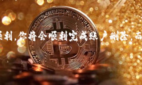 如果你在使用 TokenIM 或其他相關(guān)平臺時(shí)遇到刪除賬戶或數(shù)據(jù)的問題，通?？梢园凑找韵虏襟E進(jìn)行處理：

1. 登錄賬戶
首先，嘗試登錄到你的 TokenIM 賬戶。確保你記住了正確的登錄憑據(jù)，如用戶名和密碼。如果忘記密碼，可以使用“忘記密碼”功能進(jìn)行重置。

2. 查找刪除賬戶選項(xiàng)
登錄后，通常可以在賬戶設(shè)置或隱私設(shè)置中找到刪除賬戶的選項(xiàng)。有些平臺允許用戶直接在賬戶設(shè)置中找到“刪除賬戶”或“注銷賬戶”的鏈接。

3. 提交支持請求
如果你在賬戶設(shè)置中找不到相關(guān)選項(xiàng)，可以嘗試聯(lián)系 TokenIM 的客戶支持團(tuán)隊(duì)。提供你賬戶的相關(guān)信息，清楚表達(dá)你希望刪除賬戶的請求。這可能需要你提供一些身份驗(yàn)證信息以證明你的身份。

4. 查看平臺政策
在進(jìn)行任何操作之前，建議查看 TokenIM 的使用條款和隱私政策。這些文檔通常會詳細(xì)說明賬戶刪除的流程以及相關(guān)禁忌和注意事項(xiàng)。

5. 備份重要數(shù)據(jù)
在刪除任何賬戶之前，確保備份你認(rèn)為重要的數(shù)據(jù)或信息。這包括聊天記錄、文件或其他可能需要保留的內(nèi)容。

6. 完成刪除流程
如果成功提交了賬戶刪除請求，你可能會收到一封確認(rèn)郵件，里面會有關(guān)于接下來步驟的信息。確保按照指示完成所有必要的步驟，以確保賬戶被成功刪除。

7. 耐心等待
在請求刪除賬戶后，請耐心等待。這可能需要一些時(shí)間，具體取決于平臺的處理速度。在此期間，避免再次嘗試登錄你的賬戶，以免引起不必要的混亂。

總結(jié)
刪除 TokenIM 賬戶并不復(fù)雜，關(guān)鍵在于遵循正確的步驟并保持耐心。如果一切順利，你將會順利完成賬戶刪除，而不再擔(dān)心使用平臺帶來的困擾。

如果你在這個(gè)過程中遇到任何具體問題或需要更多的幫助，歡迎隨時(shí)詢問！