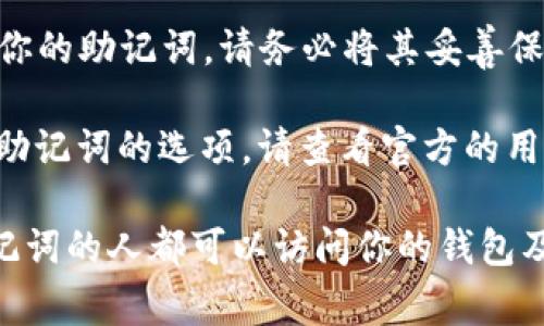 和Tokenim錢包相關(guān)的信息通?？梢酝ㄟ^(guò)以下步驟找到助記詞：

1. **打開(kāi)Tokenim錢包應(yīng)用**：首先，確保你安裝并打開(kāi)了Tokenim錢包的應(yīng)用程序。

2. **進(jìn)入設(shè)置或安全選項(xiàng)**：在應(yīng)用程序的主界面中，尋找“設(shè)置”或“安全”相關(guān)的選項(xiàng)。它們通常位于頁(yè)面的右上角或底部菜單中。

3. **查看助記詞或備份選項(xiàng)**：在設(shè)置或安全菜單中，應(yīng)該可以找到一個(gè)與助記詞或備份相關(guān)的選項(xiàng)。點(diǎn)擊進(jìn)入。

4. **身份驗(yàn)證**：出于安全考慮，系統(tǒng)通常會(huì)要求你進(jìn)行身份驗(yàn)證，比如輸入密碼或使用生物識(shí)別技術(shù)（如指紋或面部識(shí)別）。

5. **查看助記詞**：身份驗(yàn)證后，你應(yīng)該能夠看到你的助記詞。請(qǐng)務(wù)必將其妥善保存，不要與其他人分享。

如果你在使用過(guò)程中遇到任何問(wèn)題或者不能找到助記詞的選項(xiàng)，請(qǐng)查看官方的用戶手冊(cè)或聯(lián)系客服支持以獲取幫助。

請(qǐng)注意，保護(hù)助記詞非常重要，因?yàn)槿魏螕碛写酥浽~的人都可以訪問(wèn)你的錢包及其內(nèi)容。