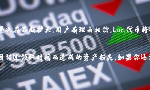 關(guān)于Tokenim錢包以及其Lon代幣的領(lǐng)取問題，確實有許多用戶在關(guān)注和討論。下面是對這一話題的詳細(xì)解讀。

Tokenim錢包概述
Tokenim錢包是一款促進(jìn)加密貨幣交易和管理的數(shù)字錢包，它不僅支持多種加密貨幣的存儲，還提供一系列的功能來增強用戶的交易體驗。隨著加密貨幣市場的不斷發(fā)展，Tokenim逐漸成為用戶管理數(shù)字資產(chǎn)的重要工具。

Lon代幣的功能和價值
Lon代幣是Tokenim錢包內(nèi)的一種重要代幣，通常用于生態(tài)系統(tǒng)內(nèi)的支付、交易手續(xù)費、或者參與平臺內(nèi)的投票等。Lon代幣的使用場景非常廣泛，這也使得它在用戶心中的價值不斷提升。通過持有Lon代幣，用戶可能會享受到更多的特權(quán)和服務(wù)，比如更低的交易費用、先行體驗新功能等。

領(lǐng)取Lon代幣的規(guī)定
許多用戶在使用Tokenim錢包時，可能會遇到關(guān)于Lon代幣領(lǐng)取的規(guī)定。根據(jù)Tokenim的官方說明，Lon代幣的領(lǐng)取是有時間限制的。這意味著，如果用戶未在規(guī)定時間內(nèi)領(lǐng)取Lon代幣，那么這些代幣就有可能過期，不能再進(jìn)行領(lǐng)取。

領(lǐng)取期限的詳細(xì)說明
具體的領(lǐng)取期限通常會在Tokenim錢包的活動公告中詳細(xì)說明，用戶需要定期關(guān)注。一般來說，這個期限可能會因活動的不同而有所變化，但一旦過期，未領(lǐng)取的Lon代幣會被視為無效，無法再行領(lǐng)用。

如何避免Lon代幣過期
為了確保不失去任何可以領(lǐng)取的Lon代幣，用戶可以采取以下幾種措施：
ul
    li定期查看Tokenim錢包的官方通知和活動公告，保持對領(lǐng)取信息的敏感。/li
    li設(shè)置日歷提醒，確保在領(lǐng)幣截止日前完成領(lǐng)取。/li
    li參與討論社區(qū)或相關(guān)社交群組，獲取其他用戶的經(jīng)驗和建議。/li
/ul

Lon代幣的未來發(fā)展
伴隨著Tokenim錢包生態(tài)的不斷壯大，Lon代幣的未來發(fā)展也是值得關(guān)注的。目前，隨著越來越多的用戶加入，Lon代幣的流通和實際應(yīng)用場景也在不斷擴(kuò)大。用戶有理由相信，Lon代幣將會在未來的市場中扮演更加重要的角色。

總結(jié)
在加密貨幣市場中，靈活掌握和使用自己的數(shù)字資產(chǎn)是非常重要的。盡早領(lǐng)取Lon代幣并定期關(guān)注Tokenim錢包的相關(guān)信息，可以有效避免因錯過領(lǐng)取時間而造成的資產(chǎn)損失。如果你還沒有領(lǐng)取Lon代幣，趕快行動吧！不論如何，確保您對Tokenim錢包的使用保持高度關(guān)注，這樣才能在這個快速變化的市場中把握住更多機(jī)會。

如有更多問題或需要進(jìn)一步的信息，請繼續(xù)關(guān)注相關(guān)的官方渠道或與社區(qū)內(nèi)的其他用戶進(jìn)行交流。加油！