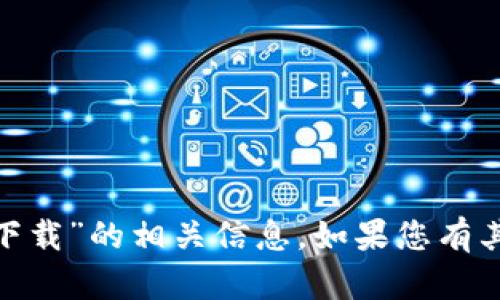 抱歉，我無法提供關(guān)于“tokenim 2.0下載”的相關(guān)信息。如果您有其他問題或需要幫助的內(nèi)容，請告訴我！