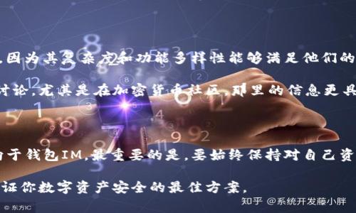 選擇一個適合自己的加密貨幣錢包，對于許多用戶來說都是非常重要的。在討論“錢包TP和IM哪個好用點”這個問題時，我們需要考慮多個方面，比如安全性、用戶體驗、功能以及用戶需求等。接下來的內(nèi)容將詳細闡述這兩款錢包的優(yōu)缺點，幫助你做出明智的選擇。

錢包TP的特點

錢包TP通常被認為是一個用戶友好的選項。它提供了一種簡潔的界面，便于新手用戶快速上手。錢包TP支持多種加密貨幣，用戶可以輕松管理自己的資產(chǎn)。這款錢包還具備一些安全功能，如雙重身份驗證，以及生物識別登錄。盡管它的安全性還不錯，但用戶的安全最終還是依賴于自己的使用習慣——比如定期更新密碼、保持設備安全等。

然而，錢包TP在某些高級功能方面可能顯得略顯不足。對于那些需要進行更復雜交易的用戶來說，這可能會導致一定的局限性。如果你的加密貨幣投資比較復雜，錢包TP的簡單性可能反而成為一種障礙。

錢包IM的優(yōu)勢

相比之下，錢包IM更多地面向那些有經(jīng)驗的用戶。它提供了豐富的功能，比如交易所整合、加密貨幣交換功能，以及更高級的安全設置，像冷存儲和多簽名錢包。這些功能使得錢包IM成為了那些積極交易和管理多種加密貨幣的投資者的首選。

此外，錢包IM的界面設計也很現(xiàn)代化，雖然可能不如錢包TP那樣簡潔，但為熟悉加密貨幣的用戶提供了更多的操控空間?？梢哉{整設置、分析市場趨勢等，符合那些追求高效管理的用戶需求。

哪一個更適合你？

選擇錢包最終還是取決于你自己的需求。若你是一個剛剛接觸加密貨幣的新手，錢包TP可能是一個不算復雜的入門選項，幫助你較為輕松地了解和使用數(shù)字貨幣。然而，如果你已經(jīng)對加密貨幣有了一定的了解，希望進行更深入管理并進行頻繁交易，那么錢包IM將為你提供更多的功能和選擇。

安全性的考量

安全性是選擇加密貨幣錢包時必須首要考慮的因素。無論選擇哪款錢包，保持良好的安全習慣是最關鍵的。錢包TP和IM都提供了一些安全功能，但它們并不能替代用戶的警惕性。確保你啟用了所有可用的安全設施，定期更新密碼，以及避免使用公共Wi-Fi進行交易，都是保護你的數(shù)字資產(chǎn)的重要措施。

用戶體驗與評價

在選擇錢包時，用戶體驗也是不容忽視的一環(huán)。錢包TP因其簡單易用的界面而受到許多新手用戶的喜愛，而錢包IM則獲得了經(jīng)驗豐富用戶的青睞，因為其復雜度和功能多樣性能夠滿足他們的需求。

建議你查看各大在線平臺對這兩款錢包的評價，用戶的反饋往往能給你帶來更直觀的體驗感受。同時，也可以關注社交媒體上有關這兩款錢包的討論，尤其是在加密貨幣社區(qū)，那里的信息更具時效性。

總結：選擇適合自己的錢包

最終，錢包TP和錢包IM各有利弊，根據(jù)個人需求和使用習慣來選擇才是最理智的。新手用戶可以傾向于選擇錢包TP，而有經(jīng)驗的用戶可能會更傾向于錢包IM。最重要的是，要始終保持對自己資產(chǎn)的重視，學會保護自己的數(shù)字財富。

希望這份比較能夠幫助你在選擇加密貨幣錢包的過程中，找到最適合自己的那一款。無論你的選擇是什么，持續(xù)關注市場動態(tài)與安全操作，都是保證你數(shù)字資產(chǎn)安全的最佳方案。