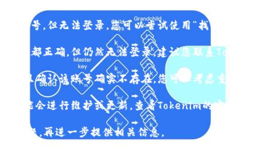 對于“tokenim賬號不存在”這一問題，您可以嘗試以下幾個步驟來解決：

1. **檢查輸入**：首先，請確認您填寫的賬號信息是否正確，是否存在拼寫錯誤或遺漏的字符。

2. **找回密碼**：如果您已經(jīng)注冊了賬號，但無法登錄，您可以嘗試使用“找回密碼”功能來重置密碼。

3. **聯(lián)系客服**：如果確認賬號及密碼都正確，但仍然無法登錄，建議您聯(lián)系Tokenim的客服支持，詢問您的賬號狀態(tài)。

4. **新注冊**：如果您無法恢復賬號，且確認該賬號確實不存在，您可以考慮重新注冊一個新賬號。

5. **查看官方公告**：有時候，平臺可能會進行維護或更新，查看Tokenim的官方網(wǎng)站或社交媒體是否有相關(guān)通知。

請根據(jù)具體情況進行處理，如有其他問題，再進一步提供相關(guān)信息。