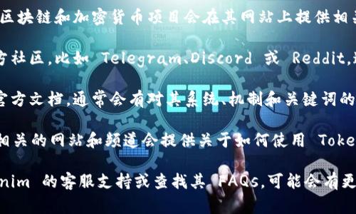 要查看 Tokenim 相關(guān)的助力詞（或稱關(guān)鍵詞），通?？梢酝ㄟ^以下幾種方式：

1. **官方網(wǎng)站**：訪問 Tokenim 的官方網(wǎng)站，許多區(qū)塊鏈和加密貨幣項(xiàng)目會(huì)在其網(wǎng)站上提供相關(guān)的資源和文檔，包括助力詞和其他關(guān)鍵資料。

2. **社區(qū)論壇和社交媒體**：參與 Tokenim 的官方社區(qū)，比如 Telegram、Discord 或 Reddit，這些平臺(tái)上的用戶經(jīng)常會(huì)分享有價(jià)值的信息和經(jīng)驗(yàn)。

3. **文檔和白皮書**：查閱 Tokenim 的白皮書或官方文檔，通常會(huì)有對(duì)其系統(tǒng)、機(jī)制和關(guān)鍵詞的詳細(xì)說明。

4. **教育和教程資源**：許多與加密貨幣和區(qū)塊鏈相關(guān)的網(wǎng)站和頻道會(huì)提供關(guān)于如何使用 Tokenim 的教程，其中可能提及助力詞。

如果以上方法仍未能幫助到你，建議直接聯(lián)系 Tokenim 的客服支持或查找其 FAQs，可能會(huì)有更專業(yè)的解答。