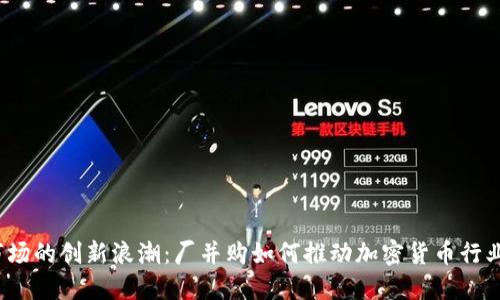 加密市場(chǎng)的創(chuàng)新浪潮：廠并購(gòu)如何推動(dòng)加密貨幣行業(yè)變革？