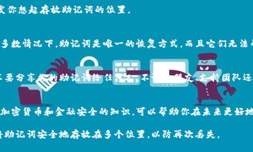 找回助記詞是一個(gè)關(guān)乎安全與資產(chǎn)保護(hù)的重要步驟。以下是一些可能會(huì)幫助你找回助記詞的建議：

1. 檢查備份記錄
首先，確認(rèn)你是否曾經(jīng)將助記詞備份過(guò)。通常情況下，你會(huì)在創(chuàng)建錢包時(shí)被提示記錄下助記詞（也稱為種子短語(yǔ)）。如果你有寫下或者電子形式的備份，請(qǐng)務(wù)必檢查這些地方——無(wú)論是紙張、筆記應(yīng)用還是安全的云存儲(chǔ)。

2. 檢索電子郵件和消息
有時(shí)候，我們可能會(huì)將助記詞或相關(guān)的信息通過(guò)電子郵件或消息應(yīng)用發(fā)送給自己。在你的電子郵件、短信或聊天應(yīng)用中搜索“助記詞”、“種子短語(yǔ)”等關(guān)鍵詞，看看是否能找到相關(guān)的記錄。

3. 回憶創(chuàng)建過(guò)程
嘗試回憶創(chuàng)建該錢包時(shí)的情境，是否在某個(gè)地方寫下了助記詞或者在哪個(gè)設(shè)備上做了備份。這種回憶可能會(huì)啟發(fā)你想起存放助記詞的位置。

4. 向客服尋求幫助
如果你使用的是某個(gè)特定的錢包服務(wù)，嘗試聯(lián)系他們的客服。有些錢包服務(wù)可能會(huì)提供找回賬戶的步驟，雖然大多數(shù)情況下，助記詞是唯一的恢復(fù)方式，而且它們無(wú)法幫助你恢復(fù)。如果錢包服務(wù)提供了任何額外的安全措施或幫助，請(qǐng)遵循這些指導(dǎo)。

5. 了解助記詞的安全性
助記詞是一種重要的安全措施，其設(shè)計(jì)是為了保護(hù)你的資產(chǎn)。如果你嘗試找回助記詞的過(guò)程中遇到困難，記住，不要分享你的助記詞給任何人，不論是朋友、支持團(tuán)隊(duì)還是任何聲稱能夠幫助你的人——保護(hù)你的助記詞是至關(guān)重要的，因?yàn)橐坏┬孤?，你的資產(chǎn)可能會(huì)面臨巨大風(fēng)險(xiǎn)。

6. 進(jìn)行找回助記詞的教育
雖然這并不能直接幫助你找回已經(jīng)丟失的助記詞，但通過(guò)參加在線課程或閱讀相關(guān)書籍，了解更多關(guān)于區(qū)塊鏈、加密貨幣和金融安全的知識(shí)，可以幫助你在未來(lái)更好地管理和保護(hù)你的數(shù)字資產(chǎn)。

總之，盡管找回助記詞可能不易，但通過(guò)以上這些方法，你可以最大程度地增加成功找回的可能性。記得在未來(lái)將助記詞安全地存放在多個(gè)位置，以防再次丟失。