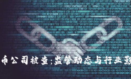 加密貨幣公司被查：監(jiān)管動態(tài)與行業(yè)影響分析